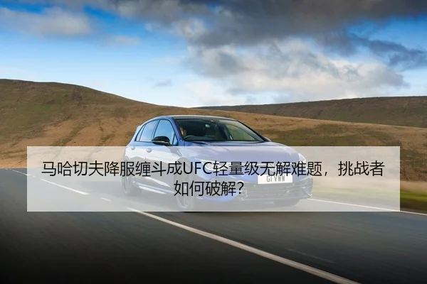 马哈切夫降服缠斗成UFC轻量级无解难题，挑战者如何破解？